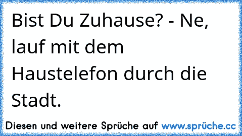 Bist Du Zuhause? - Ne, lauf mit dem Haustelefon durch die Stadt.