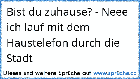 Bist du zuhause? - Neee ich lauf mit dem Haustelefon durch die Stadt