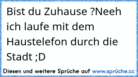 Bist du Zuhause ?
Neeh ich laufe mit dem Haustelefon durch die Stadt ;D