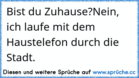 Bist du Zuhause?
Nein, ich laufe mit dem Haustelefon durch die Stadt.