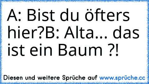 A: Bist du öfters hier?
B: Alta... das ist ein Baum ?!