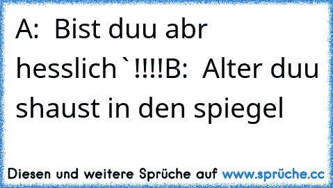 A:  Bist duu abr hesslich`!!!!
B:  Alter duu shaust in den spiegel