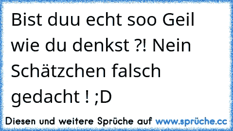 Bist duu echt soo Geil wie du denkst ?! Nein Schätzchen falsch gedacht ! ;D