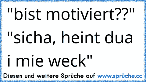 "bist motiviert??" "sicha, heint dua i mie weck"