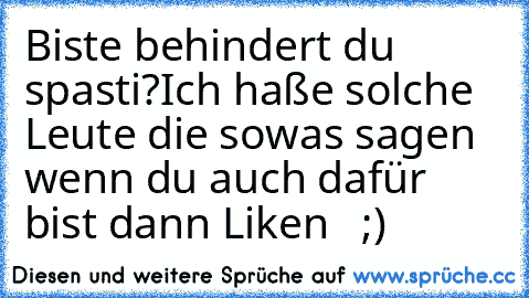 Biste behindert du spasti?
Ich haße solche Leute die sowas sagen wenn du auch dafür bist dann Liken ♥  ;)