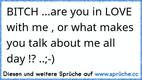 BITCH ...are you in LOVE with me , or what makes you talk about me all day !? ..;-)