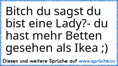 Bitch du sagst du bist eine Lady?
- du hast mehr Betten gesehen als Ikea ;)