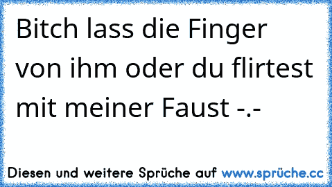 Bitch lass die Finger von ihm oder du flirtest mit meiner Faust -.-