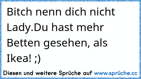 Bitch nenn dich nicht Lady.
Du hast mehr Betten gesehen, als Ikea! ;)