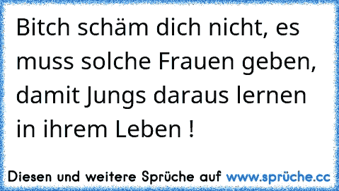 Bitch schäm dich nicht, es muss solche Frauen geben, damit Jungs daraus lernen in ihrem Leben !