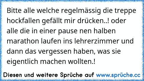 Bitte alle welche regelmässig die treppe hockfallen gefällt mir drücken..! oder alle die in einer pause nen halben marathon laufen ins lehrerzimmer und dann das vergessen haben, was sie eigentlich machen wollten.!