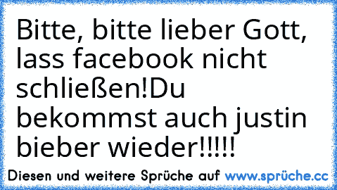 Bitte, bitte lieber Gott, lass facebook nicht schließen!Du bekommst auch justin bieber wieder!!!!!