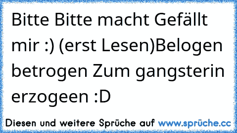 Bitte Bitte macht Gefällt mir :) (erst Lesen)
Belogen betrogen Zum gangsterin erzogeen :D