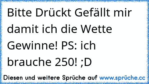 Bitte Drückt Gefällt mir damit ich die Wette Gewinne! PS: ich brauche 250! ;D