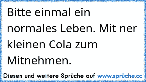 Bitte einmal ein normales Leben. Mit ner kleinen Cola zum Mitnehmen.