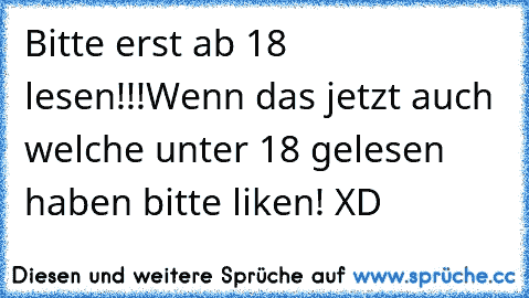 Bitte erst ab 18 lesen!!!
Wenn das jetzt auch welche unter 18 gelesen haben bitte liken! XD