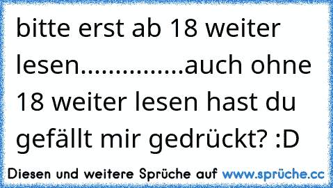 bitte erst ab 18 weiter lesen
...
...
...
...
...
auch ohne 18 weiter lesen hast du gefällt mir gedrückt? :D