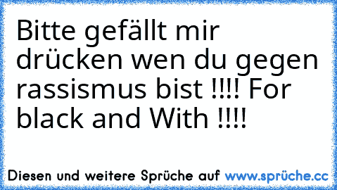 Bitte gefällt mir drücken wen du gegen rassismus bist !!!! 
For black and With !!!!