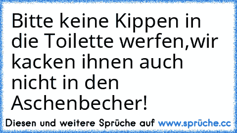 Bitte keine Kippen in die Toilette werfen,wir kacken ihnen auch nicht in den Aschenbecher!