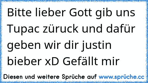 Bitte lieber Gott gib uns Tupac züruck und dafür geben wir dir justin bieber xD Gefällt mir