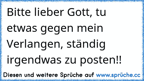 Bitte lieber Gott, tu etwas gegen mein Verlangen, ständig irgendwas zu posten!!