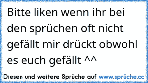 Bitte liken wenn ihr bei den sprüchen oft nicht gefällt mir drückt obwohl es euch gefällt ^^