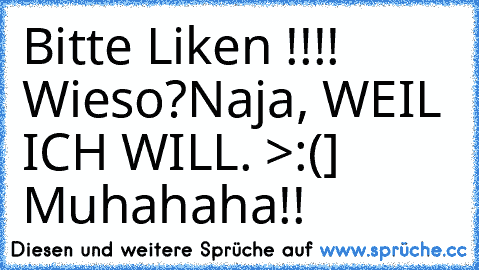 Bitte Liken !!!! 
Wieso?
Naja, WEIL ICH WILL. >:(] Muhahaha!!