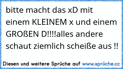 bitte macht das xD mit einem KLEINEM x und einem GROßEN D!!!!
alles andere schaut ziemlich scheiße aus !!