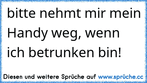 bitte nehmt mir mein Handy weg, wenn ich betrunken bin!