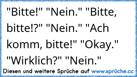 "Bitte!" "Nein." "Bitte, bitte!?" "Nein." "Ach komm, bitte!" "Okay." "Wirklich?" "Nein."