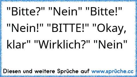 "Bitte?" "Nein" "Bitte!" "Nein!" "BITTE!" "Okay, klar" "Wirklich?" "Nein"