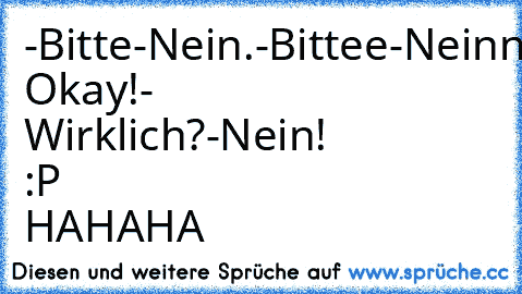 -Bitte
-Nein.
-Bittee
-Neinn!
-Bittttteeeeee
- Okay!
- Wirklich?
-Nein! 
:P HAHAHA