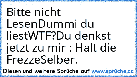 Bitte nicht Lesen
Dummi du liest
WTF?
Du denkst jetzt zu mir : Halt die Frezze
Selber.