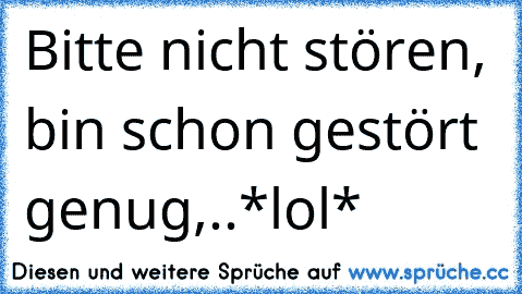 Bitte nicht stören, bin schon gestört genug,..*lol*