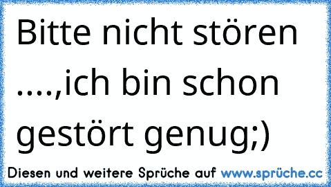 Bitte nicht stören ....,ich bin schon gestört genug;) ☺ ☺ ☺