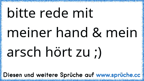 bitte rede mit meiner hand & mein arsch hört zu ;)