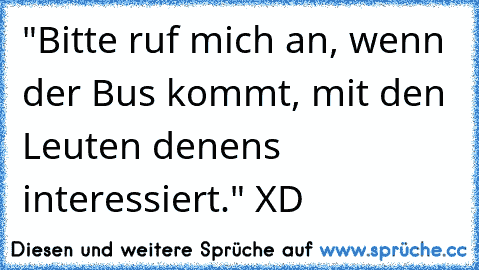 "Bitte ruf mich an, wenn der Bus kommt, mit den Leuten denens interessiert." XD