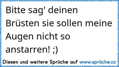 Bitte sag' deinen Brüsten sie sollen meine Augen nicht so anstarren! ;)