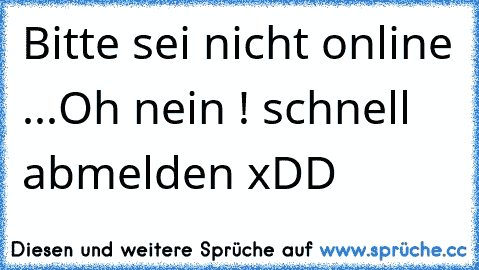 Bitte sei nicht online ...
Oh nein ! schnell abmelden xDD