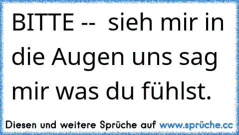 BITTE --  sieh mir in die Augen uns sag mir was du fühlst.