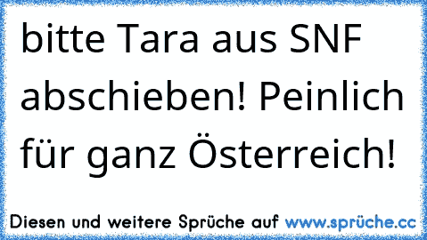 bitte Tara aus SNF abschieben! Peinlich für ganz Österreich!