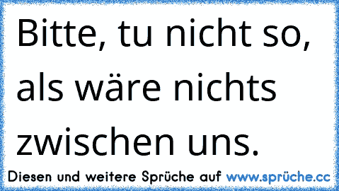 Bitte, tu nicht so, als wäre nichts zwischen uns.  ♥