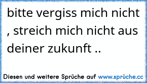 bitte vergiss mich nicht , streich mich nicht aus deiner zukunft .. ♥