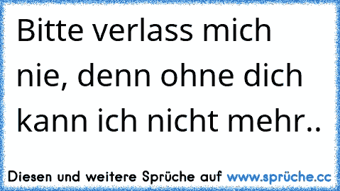 Bitte verlass mich nie, denn ohne dich kann ich nicht mehr..♥