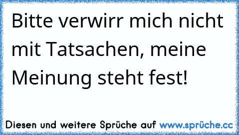 Bitte verwirr mich nicht mit Tatsachen, meine Meinung steht fest!