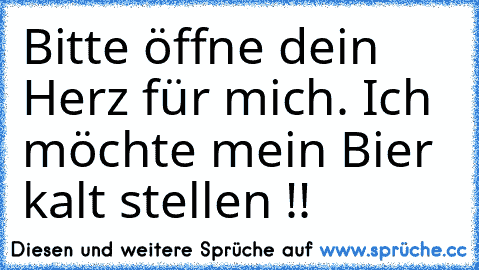 Bitte öffne dein Herz für mich. Ich möchte mein Bier kalt stellen !!