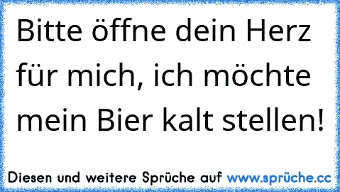 Bitte öffne dein Herz für mich, ich möchte mein Bier kalt stellen!