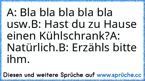 A: Bla bla bla bla bla usw.
B: Hast du zu Hause einen Kühlschrank?
A: Natürlich.
B: Erzähls bitte ihm.