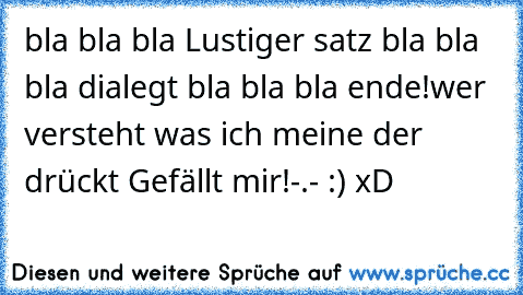 bla bla bla Lustiger satz bla bla bla dialegt bla bla bla ende!
wer versteht was ich meine der drückt Gefällt mir!
-.- :) xD