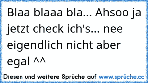 Blaa blaaa bla... Ahsoo ja jetzt check ich's... nee eigendlich nicht aber egal ^^